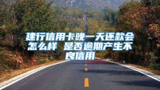 建行信用卡晚一天还款会怎么样 是否逾期产生不良信用