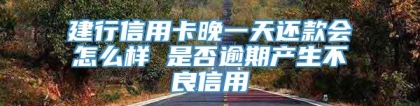 建行信用卡晚一天还款会怎么样 是否逾期产生不良信用