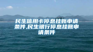 民生信用卡停息挂账申请条件,民生银行停息挂账申请条件