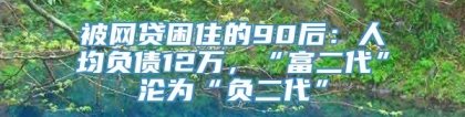 被网贷困住的90后：人均负债12万，“富二代”沦为“负二代”