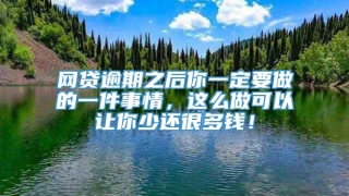 网贷逾期之后你一定要做的一件事情，这么做可以让你少还很多钱！