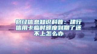 财经信息知识科普:建行信用卡临时额度到期了还不上怎么办