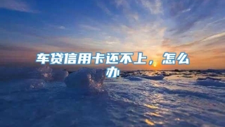 车贷信用卡还不上，怎么办