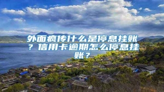 外面疯传什么是停息挂账?信用卡逾期怎么停息挂账?