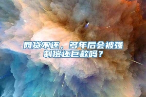 网贷不还，多年后会被强制偿还巨款吗？