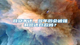 网贷不还,多年后会被强制偿还巨款吗?