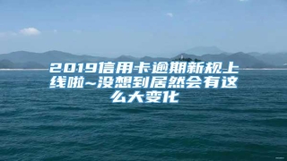 2019信用卡逾期新规上线啦~没想到居然会有这么大变化