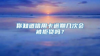 你知道信用卡逾期几次会被拒贷吗？
