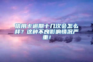 信用卡逾期十几次会怎么样？这种不良影响情况严重！