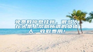 免费教停息挂账,很多人在头条上帮助所谓的负债人,收取费用!