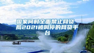 国家何时全面禁止网贷 揭2021被叫停的网贷平台