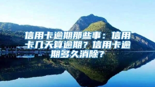信用卡逾期那些事:信用卡几天算逾期?信用卡逾期多久消除?