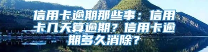 信用卡逾期那些事：信用卡几天算逾期？信用卡逾期多久消除？