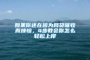 如果你还在因为网贷催收而烦恼，4步教会你怎么轻松上岸