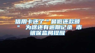 信用卡还了＂最低还款额＂ 为啥还有逾期记录 市银保监局提醒