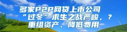 多家P2P网贷上市公司“过冬”求生之战严峻，？重组资产、降低费用