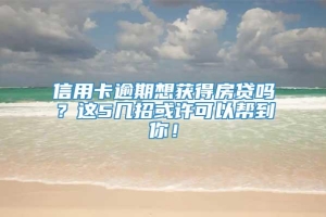 信用卡逾期想获得房贷吗？这5几招或许可以帮到你！