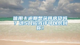 信用卡逾期想获得房贷吗?这5几招或许可以帮到你!