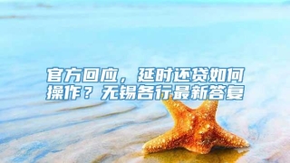 官方回应,延时还贷如何操作?无锡各行最新答复