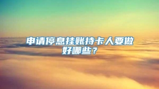 申请停息挂账持卡人要做好哪些？