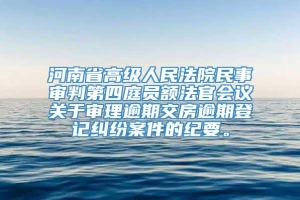 河南省高级人民法院民事审判第四庭员额法官会议关于审理逾期交房逾期登记纠纷案件的纪要。