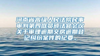河南省高级人民法院民事审判第四庭员额法官会议关于审理逾期交房逾期登记纠纷案件的纪要。