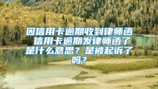 因信用卡逾期收到律师函 信用卡逾期发律师函了是什么意思？是被起诉了吗？