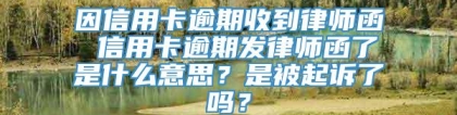 因信用卡逾期收到律师函 信用卡逾期发律师函了是什么意思？是被起诉了吗？