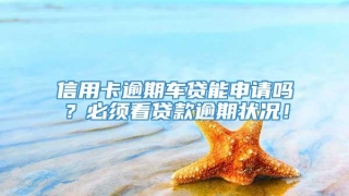 信用卡逾期车贷能申请吗?必须看贷款逾期状况!