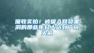 催收实拍!被吸入网贷黑洞的那些年轻人站到了镜头前
