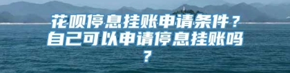 花呗停息挂账申请条件？自己可以申请停息挂账吗？