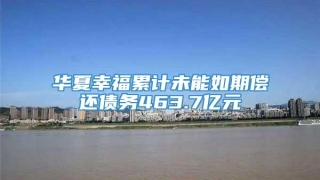 华夏幸福累计未能如期偿还债务463.7亿元