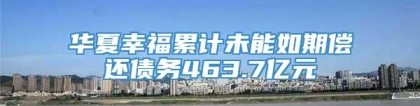 华夏幸福累计未能如期偿还债务463.7亿元