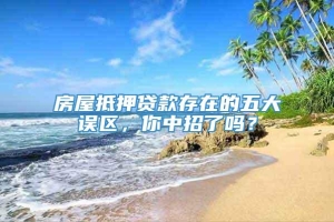 房屋抵押贷款存在的五大误区，你中招了吗？