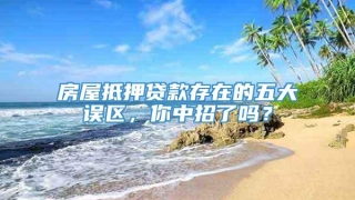 房屋抵押贷款存在的五大误区,你中招了吗?