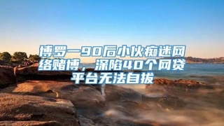 博罗一90后小伙痴迷网络赌博，深陷40个网贷平台无法自拔