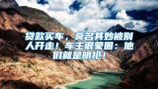 贷款买车,莫名其妙被别人开走!车主很蒙圈:他们就是明抢!