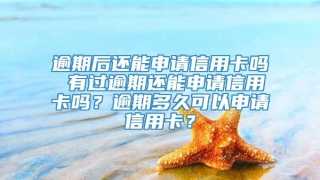 逾期后还能申请信用卡吗 有过逾期还能申请信用卡吗？逾期多久可以申请信用卡？