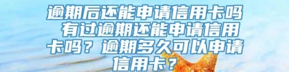 逾期后还能申请信用卡吗 有过逾期还能申请信用卡吗？逾期多久可以申请信用卡？