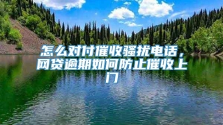 怎么对付催收骚扰电话，网贷逾期如何防止催收上门