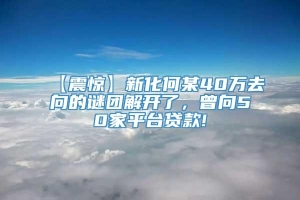 【震惊】新化何某40万去向的谜团解开了，曾向50家平台贷款!