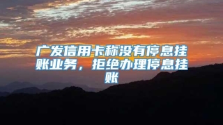 广发信用卡称没有停息挂账业务,拒绝办理停息挂账