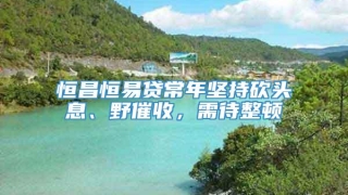恒昌恒易贷常年坚持砍头息、野催收,需待整顿