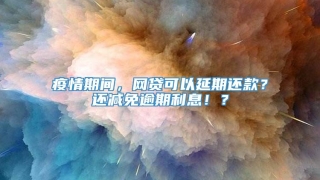 疫情期间,网贷可以延期还款?还减免逾期利息!?