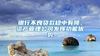 银行不良贷款稳中有降,资产管理公司发挥功能优势