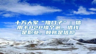 十万大军“撸口子”:信用卡P2P撸个遍,借钱是职业,赖账是信仰