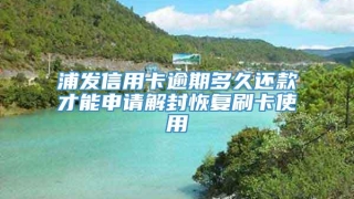 浦发信用卡逾期多久还款才能申请解封恢复刷卡使用