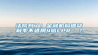 法院判了！金融机构借贷利率不适用4倍LPR  ？