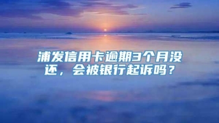 浦发信用卡逾期3个月没还，会被银行起诉吗？