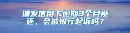 浦发信用卡逾期3个月没还，会被银行起诉吗？